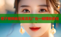 橙子视频麻豆高清无广告一键播放体验