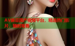 AV麻豆国产视频平台，精选热门影片，随时观看