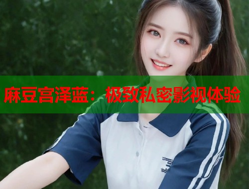 麻豆宫泽蓝：极致私密影视体验  第1张