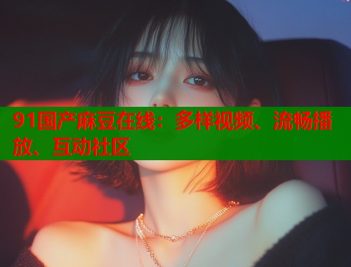 91国产麻豆在线：多样视频、流畅播放、互动社区  第1张