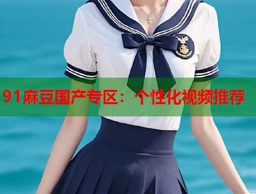 91麻豆国产专区：个性化视频推荐  第1张