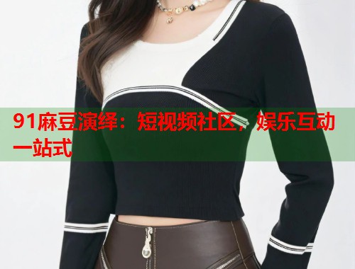 91麻豆演绎：短视频社区，娱乐互动一站式  第1张