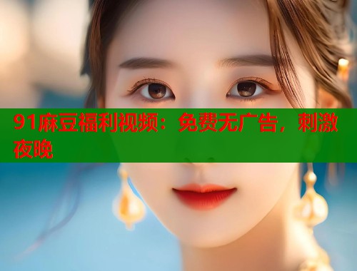 91麻豆福利视频：免费无广告，刺激夜晚  第1张