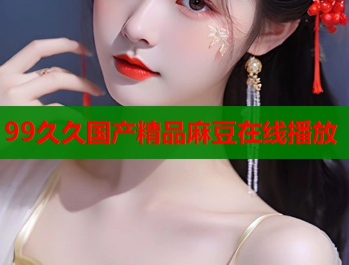 99久久国产精品麻豆在线播放  第1张