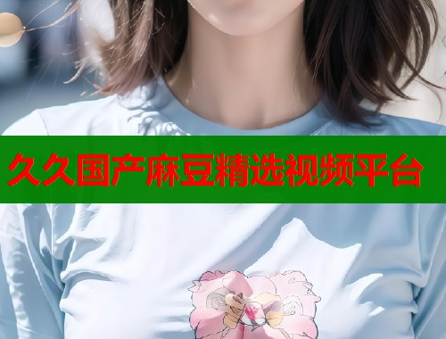 久久国产麻豆精选视频平台  第2张