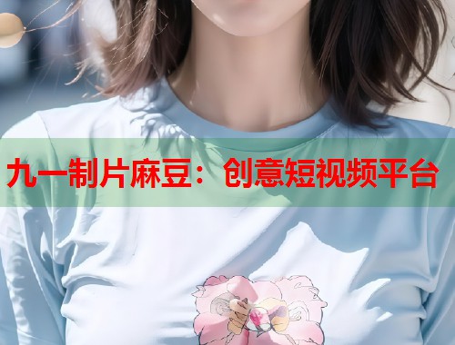 九一制片麻豆：创意短视频平台  第1张