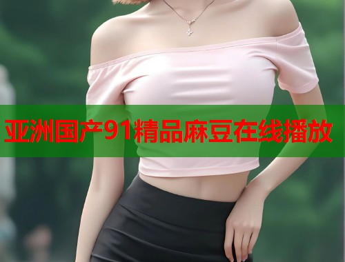 亚洲国产91精品麻豆在线播放  第1张