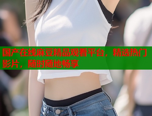国产在线麻豆精品观看平台，精选热门影片，随时随地畅享  第1张