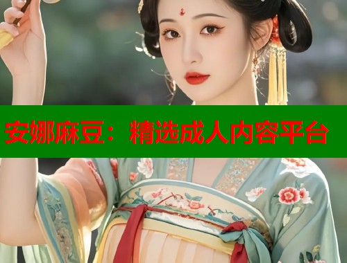 安娜麻豆：精选成人内容平台  第2张