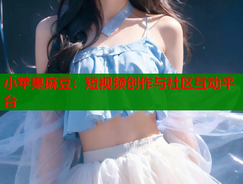 小苹果麻豆：短视频创作与社区互动平台  第1张