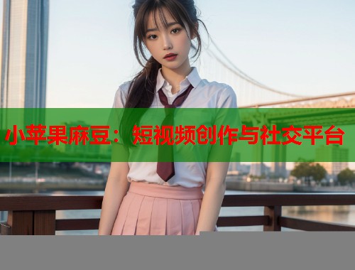 小苹果麻豆：短视频创作与社交平台  第2张