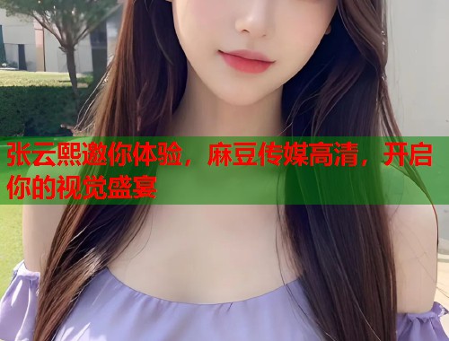 张云熙邀你体验，麻豆传媒高清，开启你的视觉盛宴  第2张