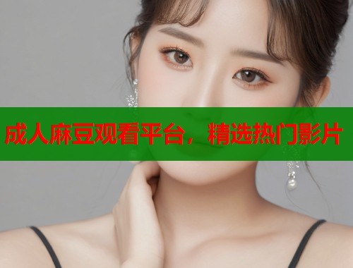 成人麻豆观看平台，精选热门影片  第1张