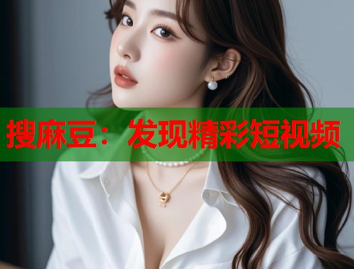 搜麻豆：发现精彩短视频  第1张