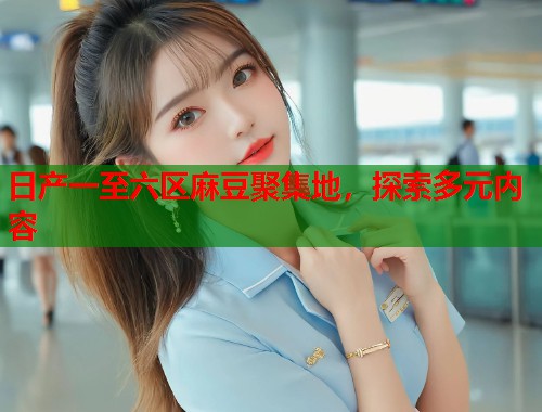 日产一至六区麻豆聚集地，探索多元内容  第1张