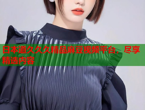 日本道久久久精品麻豆视频平台，尽享精选内容  第1张
