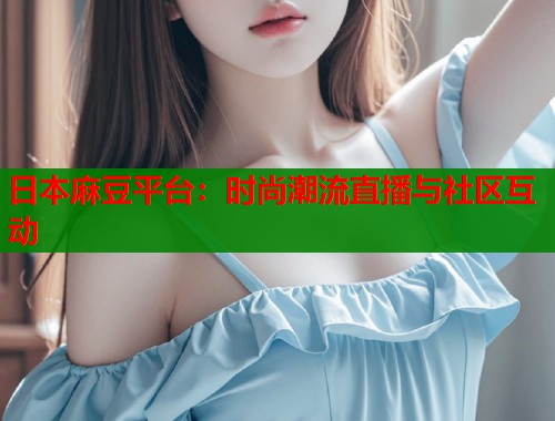 日本麻豆平台：时尚潮流直播与社区互动  第2张
