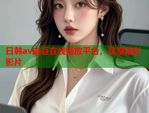 日韩av麻豆在线播放平台，尽享精彩影片  第1张