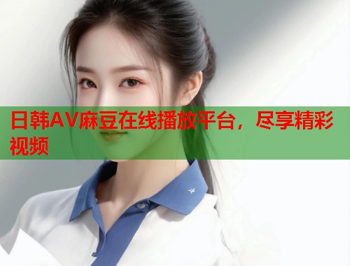 日韩AV麻豆在线播放平台，尽享精彩视频  第1张