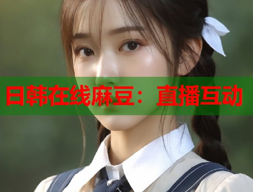 日韩在线麻豆：直播互动  第1张