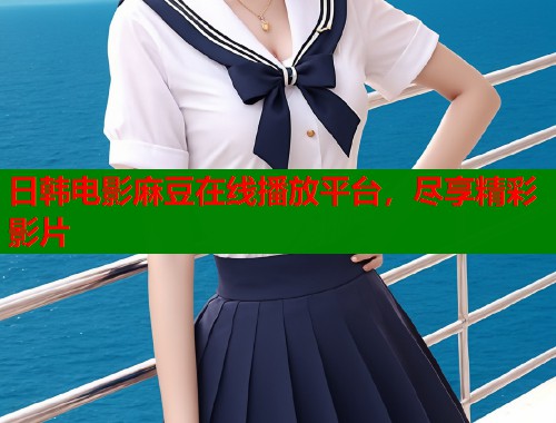 日韩电影麻豆在线播放平台，尽享精彩影片  第1张