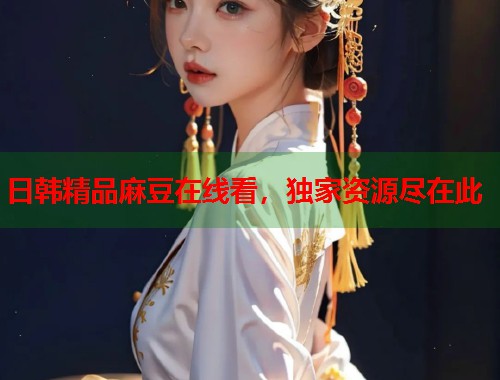 日韩精品麻豆在线看，独家资源尽在此  第1张