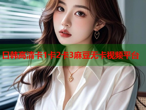 日韩高清卡1卡2卡3麻豆无卡视频平台  第1张