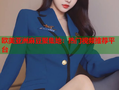 欧美亚洲麻豆聚集地：热门视频推荐平台  第1张