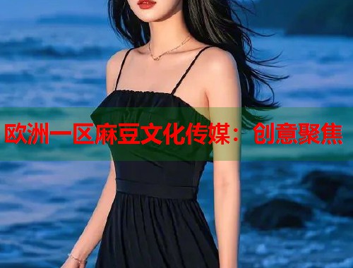 欧洲一区麻豆文化传媒：创意聚焦  第1张