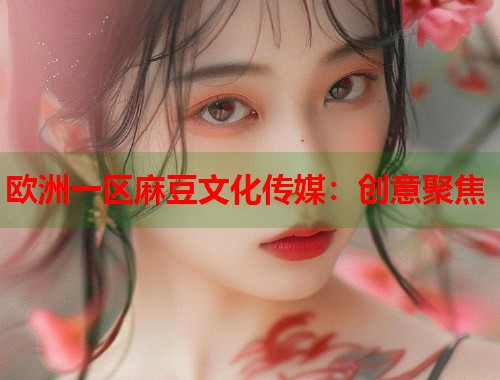 欧洲一区麻豆文化传媒：创意聚焦  第2张