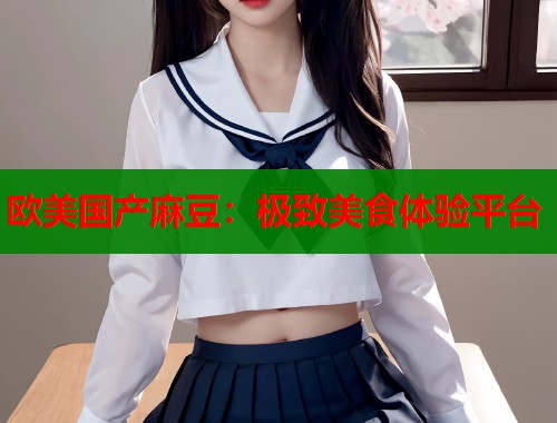 欧美国产麻豆：极致美食体验平台  第1张