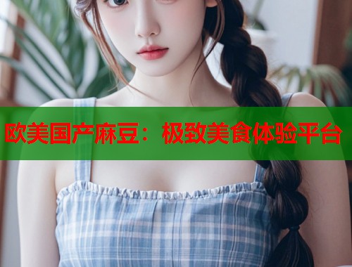 欧美国产麻豆：极致美食体验平台  第2张