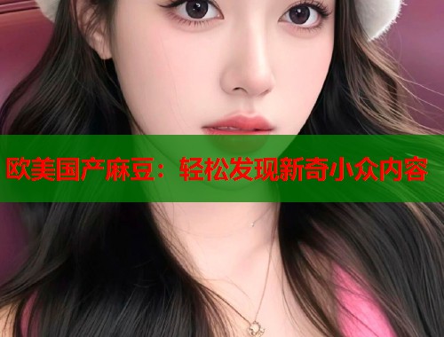 欧美国产麻豆：轻松发现新奇小众内容  第2张