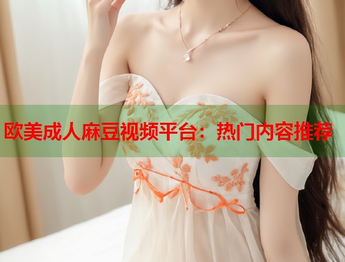 欧美成人麻豆视频平台：热门内容推荐  第1张
