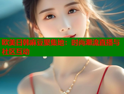 欧美日韩麻豆聚集地：时尚潮流直播与社区互动  第1张