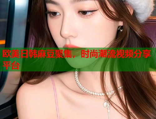 欧美日韩麻豆聚集，时尚潮流视频分享平台  第1张