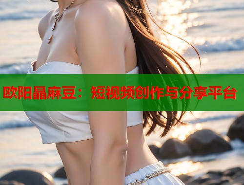 欧阳晶麻豆：短视频创作与分享平台  第1张
