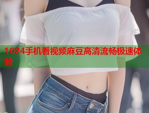 1024手机看视频麻豆高清流畅极速体验  第1张