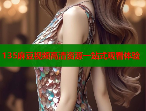 135麻豆视频高清资源一站式观看体验  第1张