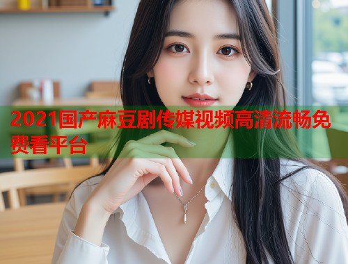 2021国产麻豆剧传媒视频高清流畅免费看平台  第1张