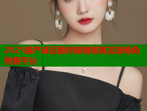 2021国产麻豆剧传媒视频高清流畅免费看平台  第2张