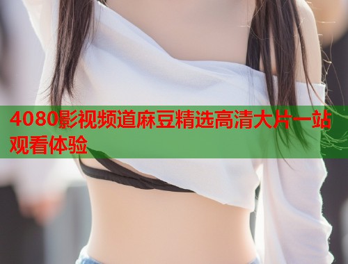 4080影视频道麻豆精选高清大片一站观看体验  第1张