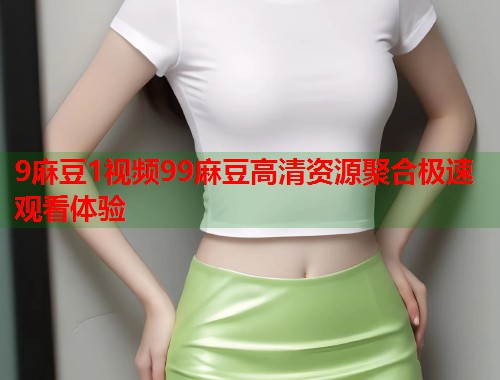 9麻豆1视频99麻豆高清资源聚合极速观看体验  第1张