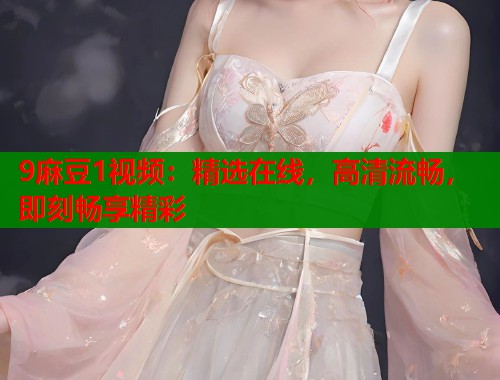 9麻豆1视频：精选在线，高清流畅，即刻畅享精彩  第2张