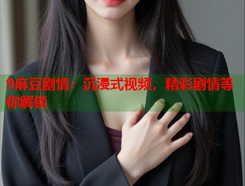 9麻豆剧情：沉浸式视频，精彩剧情等你解锁  第1张