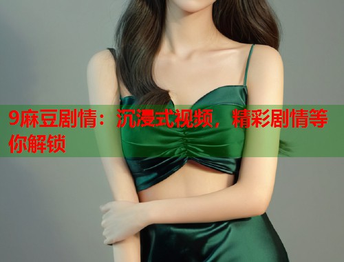 9麻豆剧情：沉浸式视频，精彩剧情等你解锁  第2张