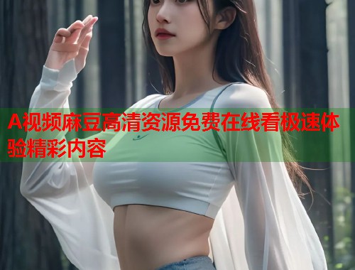 A视频麻豆高清资源免费在线看极速体验精彩内容  第1张