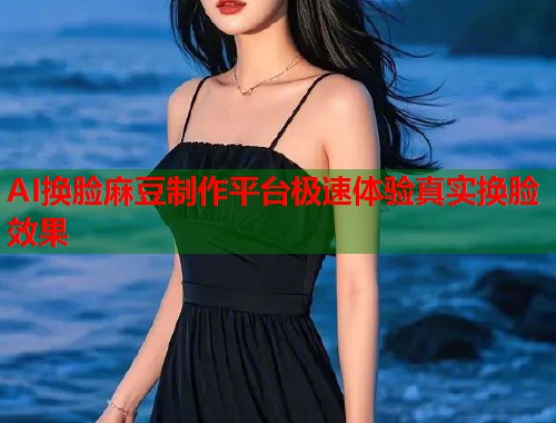 AI换脸麻豆制作平台极速体验真实换脸效果  第1张