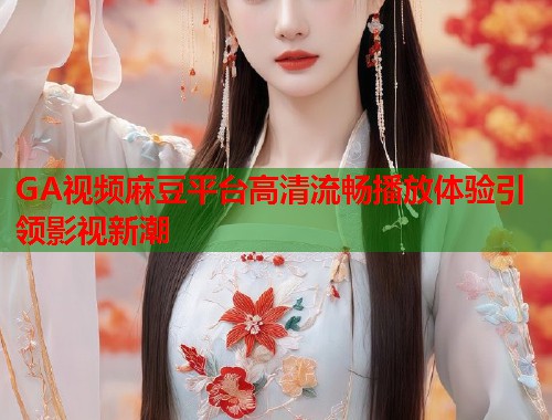 GA视频麻豆平台高清流畅播放体验引领影视新潮  第1张