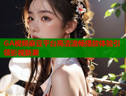 GA视频麻豆平台高清流畅播放体验引领影视新潮  第2张